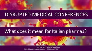 DISRUPTED MEDICAL CONFERENCES
What does it mean for Italian pharmas?
Len starnes
Digital healthcare consultant
Merqurio webinar
26 March 2021
 