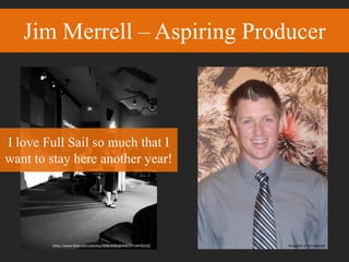 Jim Merrell – Aspiring Producer
I love Full Sail so much that I
want to stay here another year!
Property of Jim Merrellhttp://www.flickr.com/photos/30864080@N00/3714478220/
 