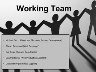 Michael Guzzi (Director of Electronic Product Development) Shawn Broussard (Web Developer) Syd Seale (Content Coordinator) Dan Pawlowski (Web Production Assistant ) Vicky Harley (Technical Support)  Working Team 