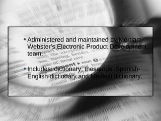 Administered and maintained by Merriam- Webster’s Electronic Product Development team.  Includes: dictionary, thesaurus, Spanish- English dictionary and Medical dictionary . 