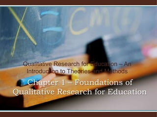 Qualitative Research for Education – An Introduction to Theories and Methods Chapter 1 – Foundations of Qualitative Research for Education 