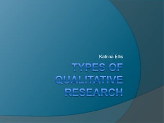 Types of Qualitative Research Katrina Ellis 
