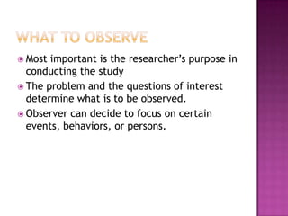 Observer sees things firsthand and uses own knowledge to interpret what is observed rather than relying on once-removed accounts from interviews.Reasons continuedObservations make it possible to record data as it is happening.