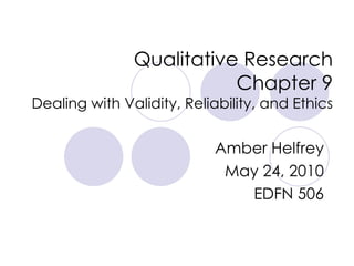 Qualitative Research Chapter 9 Dealing with Validity, Reliability, and Ethics Amber Helfrey May 24, 2010 EDFN 506 