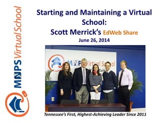 Starting and Maintaining a Virtual
School:
Scott Merrick’s EdWeb Share
June 26, 2014
Tennessee’s First, Highest-Achieving Leader Since 2011
 