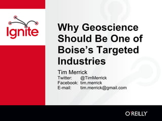 Why Geoscience
Should Be One of
Boise’s Targeted
Industries
Tim Merrick
Twitter:  @TimMerrick
Facebook: tim.merrick
E-mail:   tim.merrick@gmail.com
 