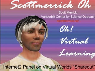Internet2 Panel on Virtual Worlds “Shareout” Scott Merrick Vanderbilt Center for Science Outreach scottmerrick.net 