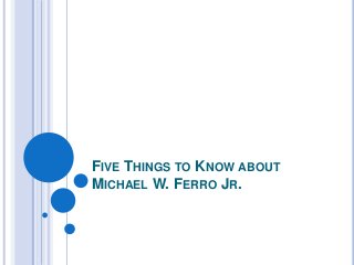 FIVE THINGS TO KNOW ABOUT
MICHAEL W. FERRO JR.
 
