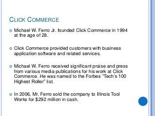 CLICK COMMERCE
 Michael W. Ferro Jr. founded Click Commerce in 1994
at the age of 28.
 Click Commerce provided customers...
