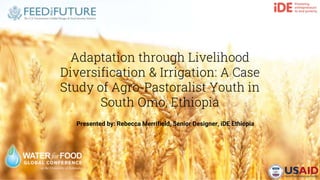 1
Adaptation through Livelihood
Diversification & Irrigation: A Case
Study of Agro-Pastoralist Youth in
South Omo, Ethiopia
Presented by: Rebecca Merrifield, Senior Designer, iDE Ethiopia
 