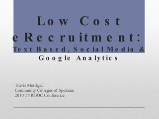 Low Cost eRecruitment:  Text Based, Social Media & Google Analytics Travis Merrigan Community Colleges of Spokane 2010 TYROOC Conference 