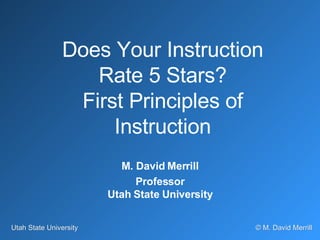 Does Your Instruction Rate 5 Stars? First Principles of Instruction M. David Merrill Professor Utah State University 