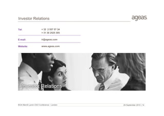 Investor Relations
Tel:

+ 32 2 557 57 34
+ 31 30 2525 305

E-mail:

ir@ageas.com

Website:

www.ageas.com

BOA Merrill Lynch CEO Conference - London

29 September 2010 | 14

 