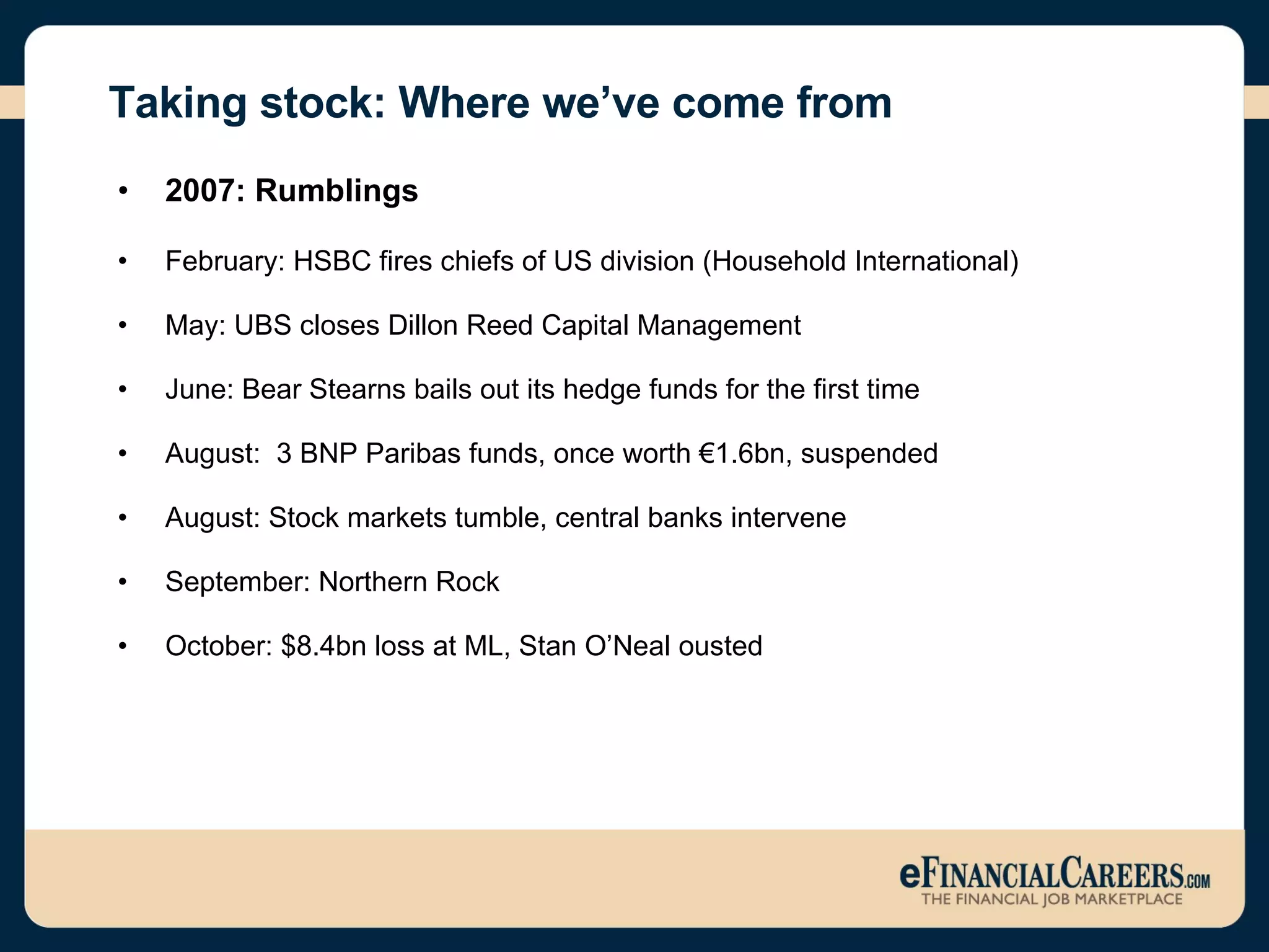 Taking stock: Where we’ve come from 2007: Rumblings February: HSBC fires chiefs of US division (Household International) May: UBS closes Dillon Reed Capital Management  June: Bear Stearns bails out its hedge funds for the first time August:  3 BNP Paribas funds, once worth €1.6bn, suspended August: Stock markets tumble, central banks intervene September: Northern Rock October: $8.4bn loss at ML, Stan O’Neal ousted 