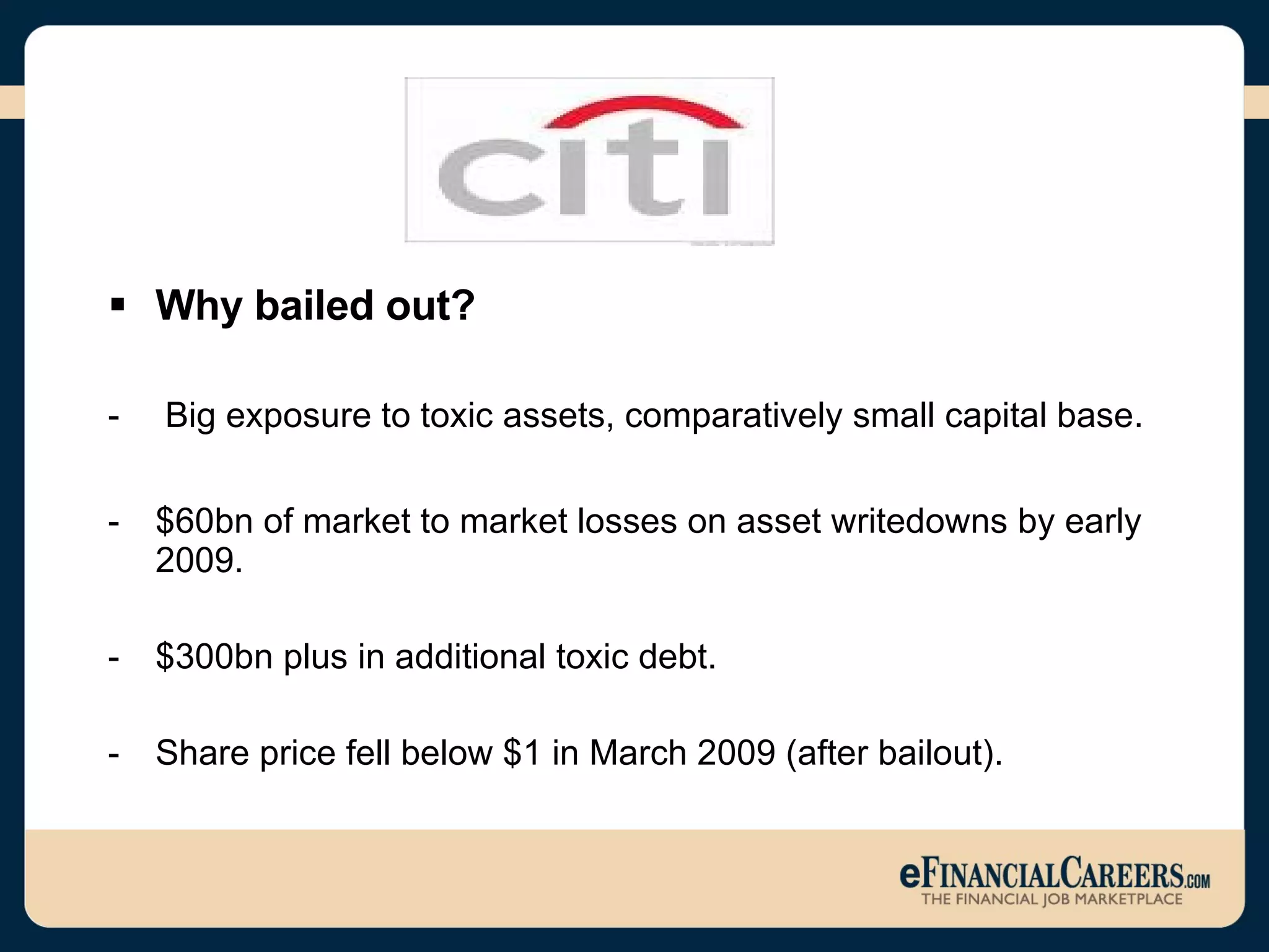 Why bailed out? -  Big exposure to toxic assets, comparatively small capital base. $60bn of market to market losses on asset writedowns by early 2009. $300bn plus in additional toxic debt. Share price fell below $1 in March 2009 (after bailout). 