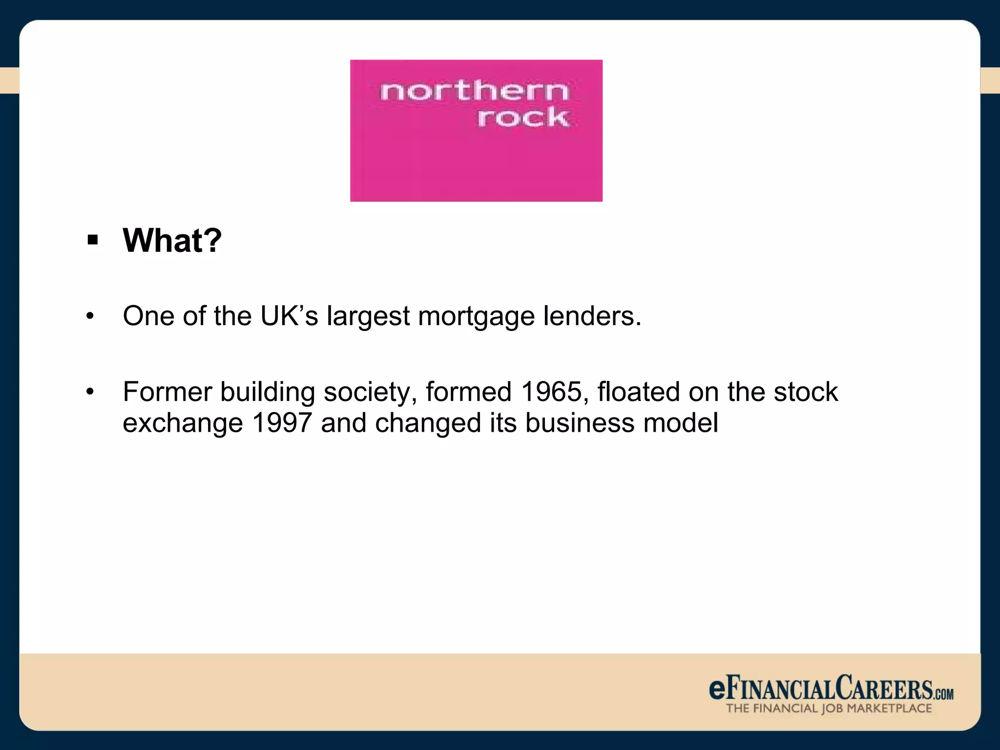 What? One of the UK’s largest mortgage lenders. Former building society, formed 1965, floated on the stock exchange 1997 and changed its business model  