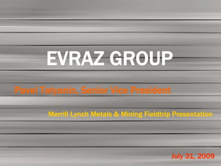 EVRAZ GROUP
Pavel Tatyanin, Senior Vice President

        Merrill Lynch Metals & Mining Fieldtrip Presentation




                                              July 31, 2009
 