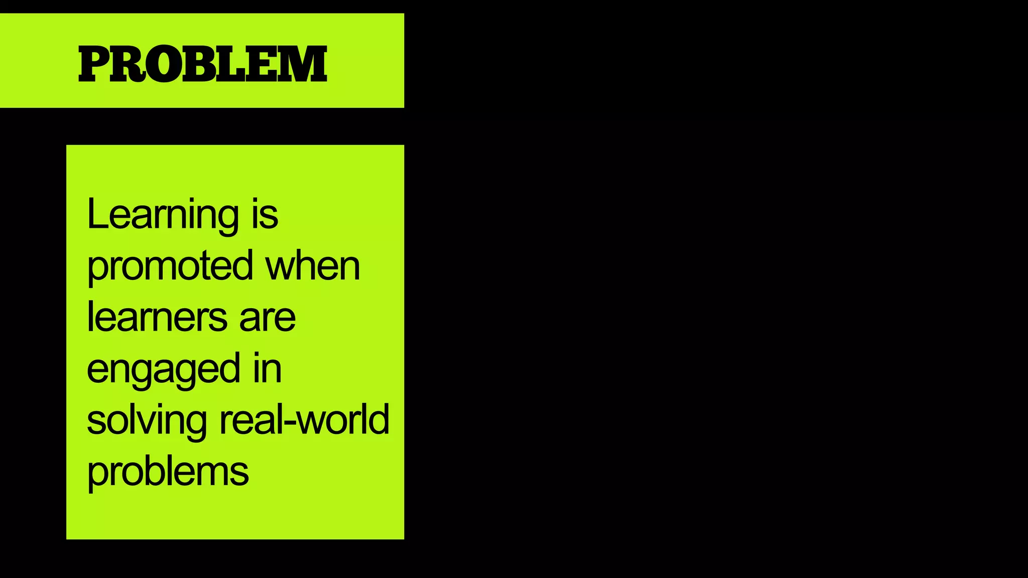 PROBLEM
Learning is
promoted when
learners are
engaged in
solving real-world
problems
 