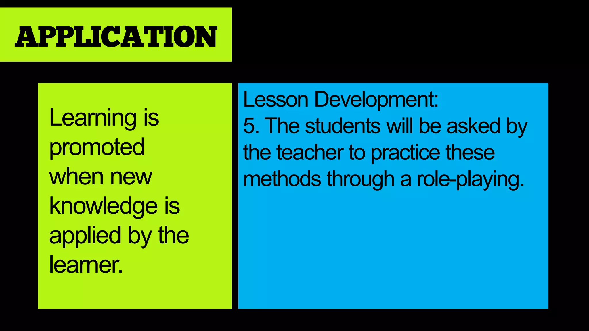 APPLICATION
Learning is
promoted
when new
knowledge is
applied by the
learner.
Lesson Development:
5. The students will be asked by
the teacher to practice these
methods through a role-playing.
 