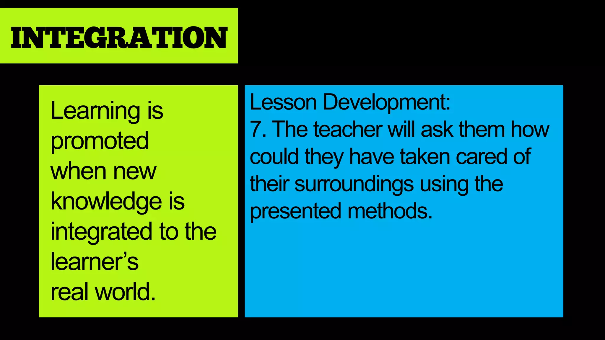 INTEGRATION
Lesson Development:
7. The teacher will ask them how
could they have taken cared of
their surroundings using the
presented methods.
Learning is
promoted
when new
knowledge is
integrated to the
learner’s
real world.
 