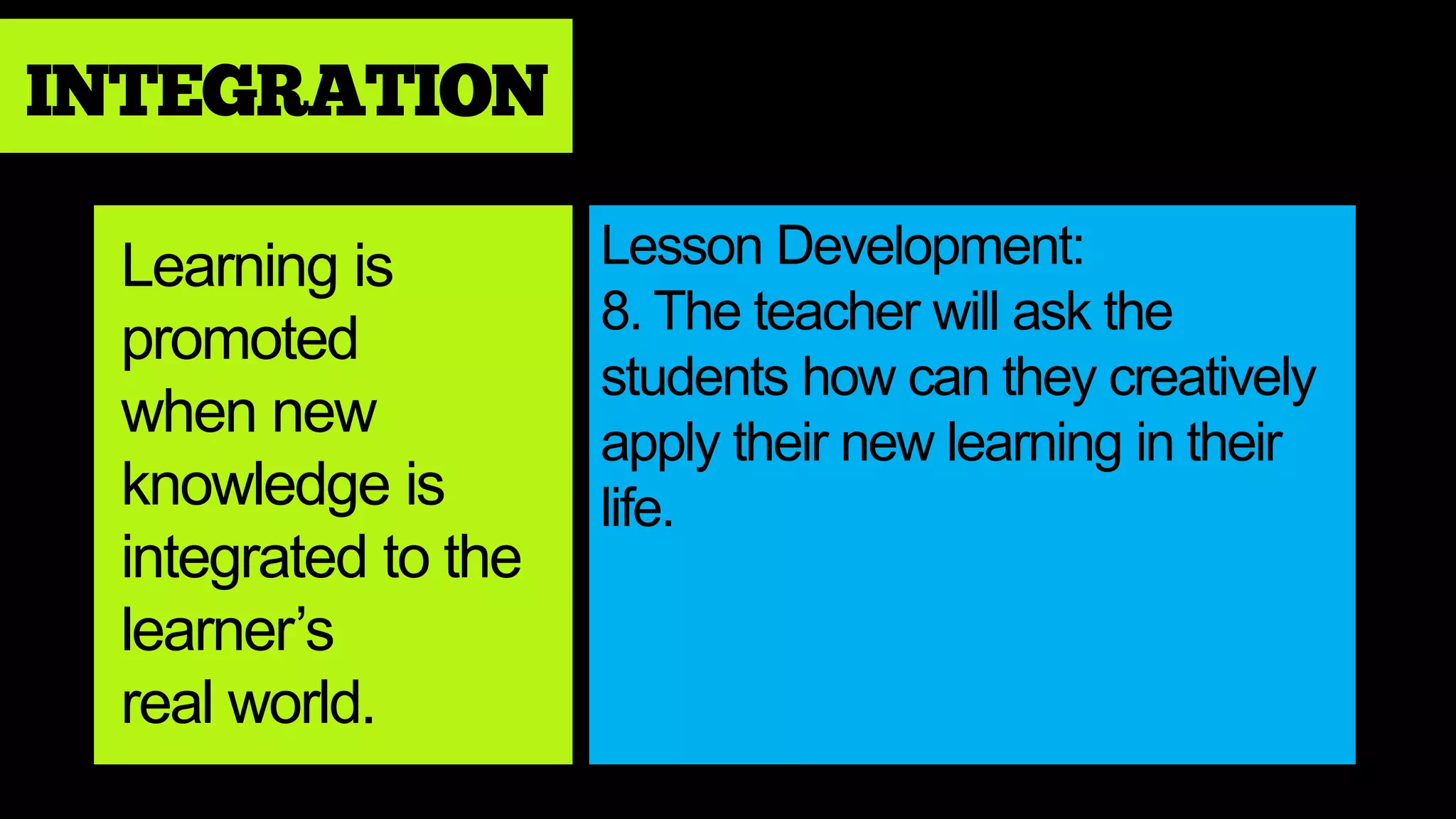 INTEGRATION
Lesson Development:
8. The teacher will ask the
students how can they creatively
apply their new learning in their
life.
Learning is
promoted
when new
knowledge is
integrated to the
learner’s
real world.
 