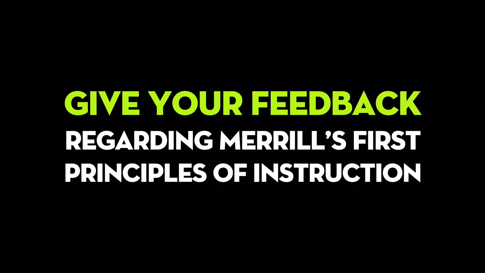 GIVE YOUR FEEDBACK
REGARDING MERRILL’S FIRST
PRINCIPLEs OF INSTRUCTION
 