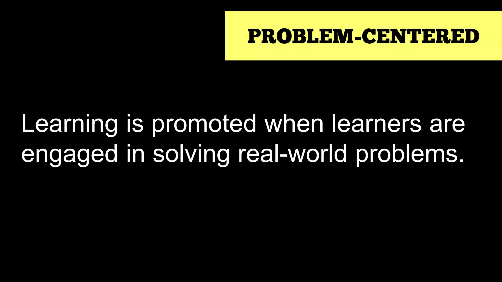 PROBLEM-CENTERED
Learning is promoted when learners are
engaged in solving real-world problems.
 