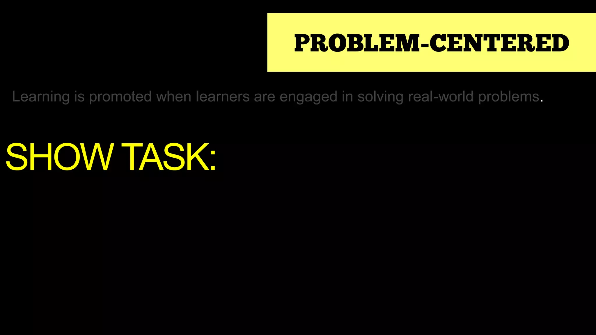 PROBLEM-CENTERED
Learning is promoted when learners are engaged in solving real-world problems.
SHOW TASK:
 