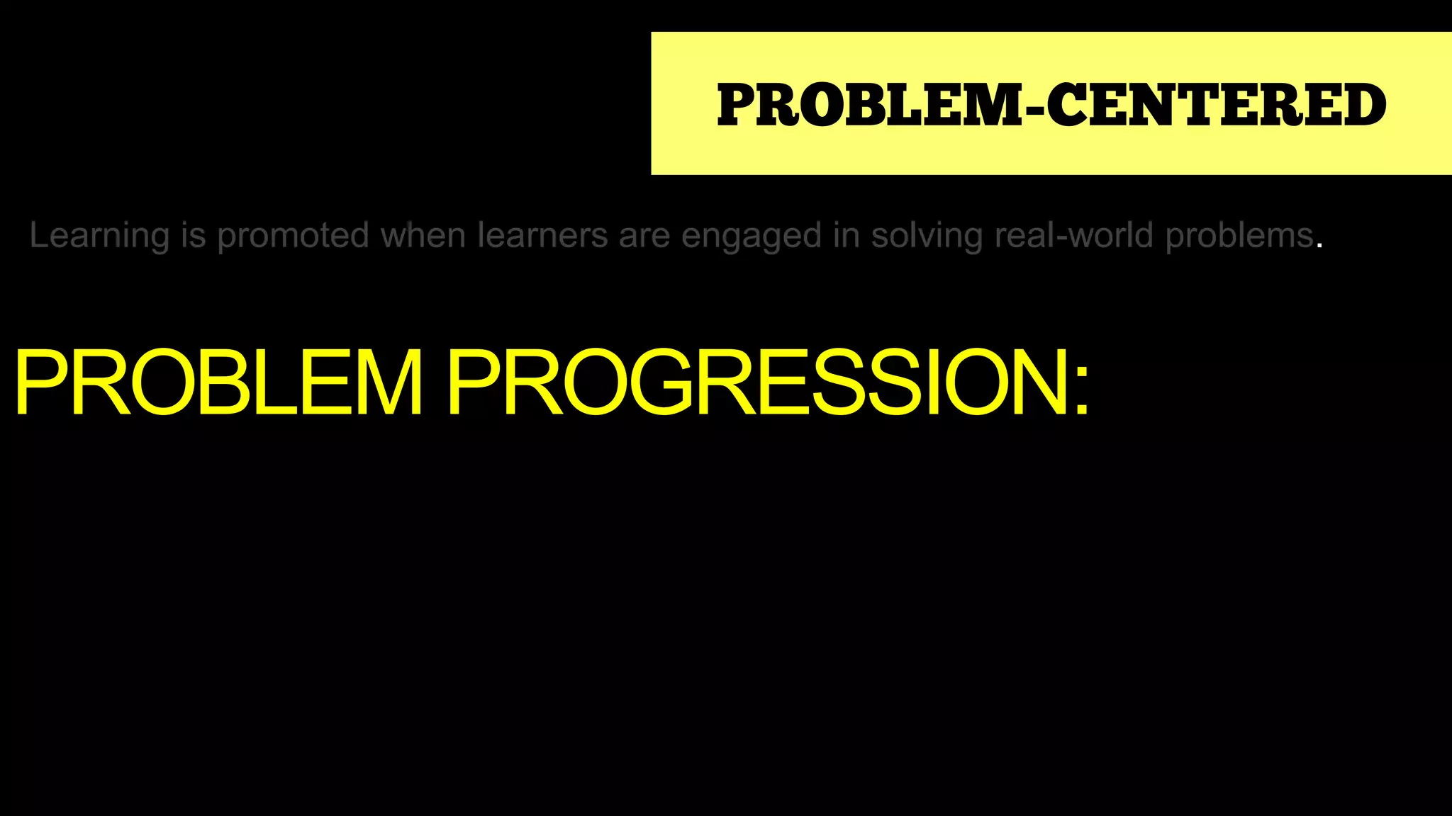PROBLEM-CENTERED
Learning is promoted when learners are engaged in solving real-world problems.
PROBLEM PROGRESSION:
 