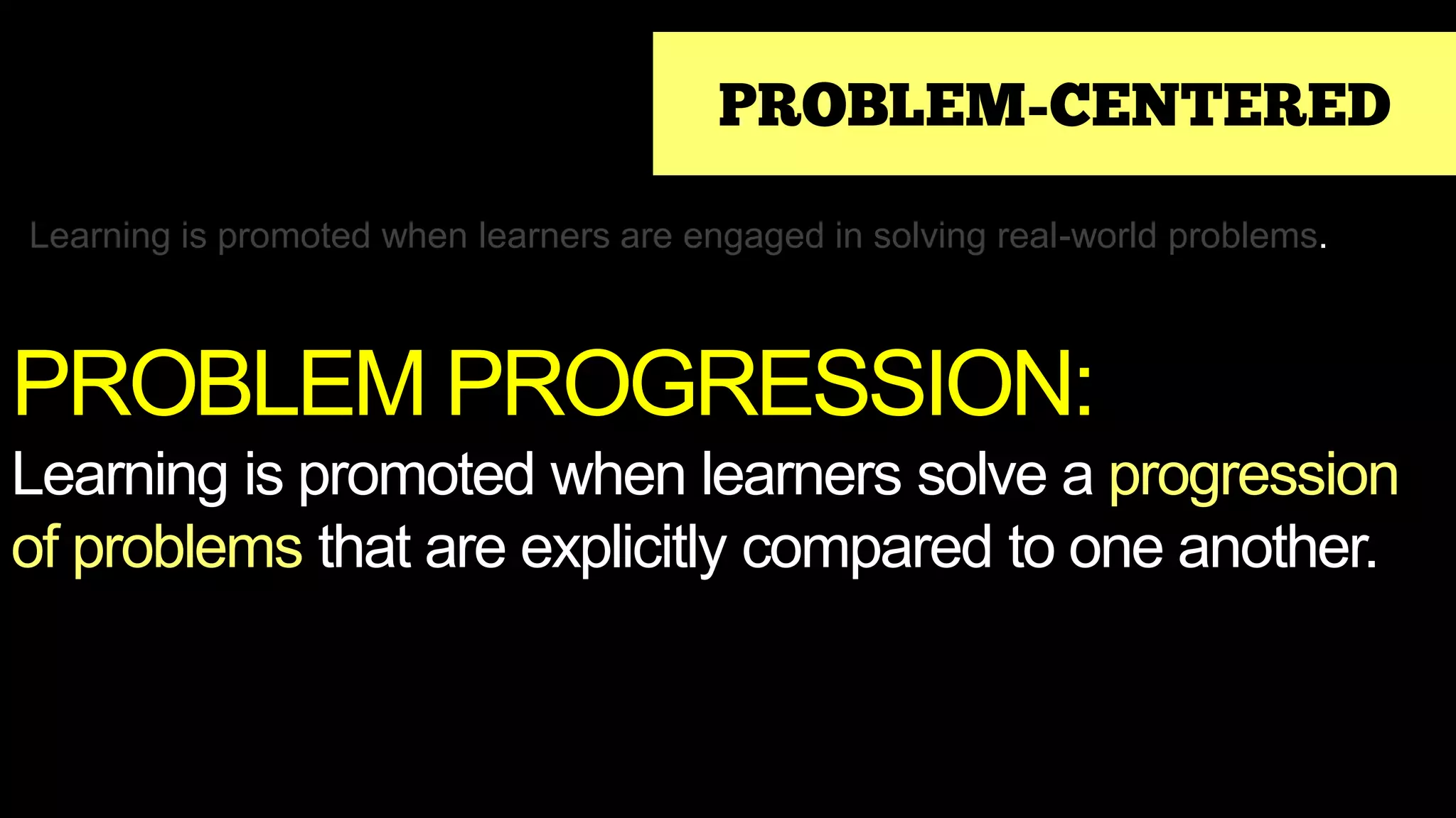 PROBLEM-CENTERED
Learning is promoted when learners are engaged in solving real-world problems.
PROBLEM PROGRESSION:
Learning is promoted when learners solve a progression
of problems that are explicitly compared to one another.
 