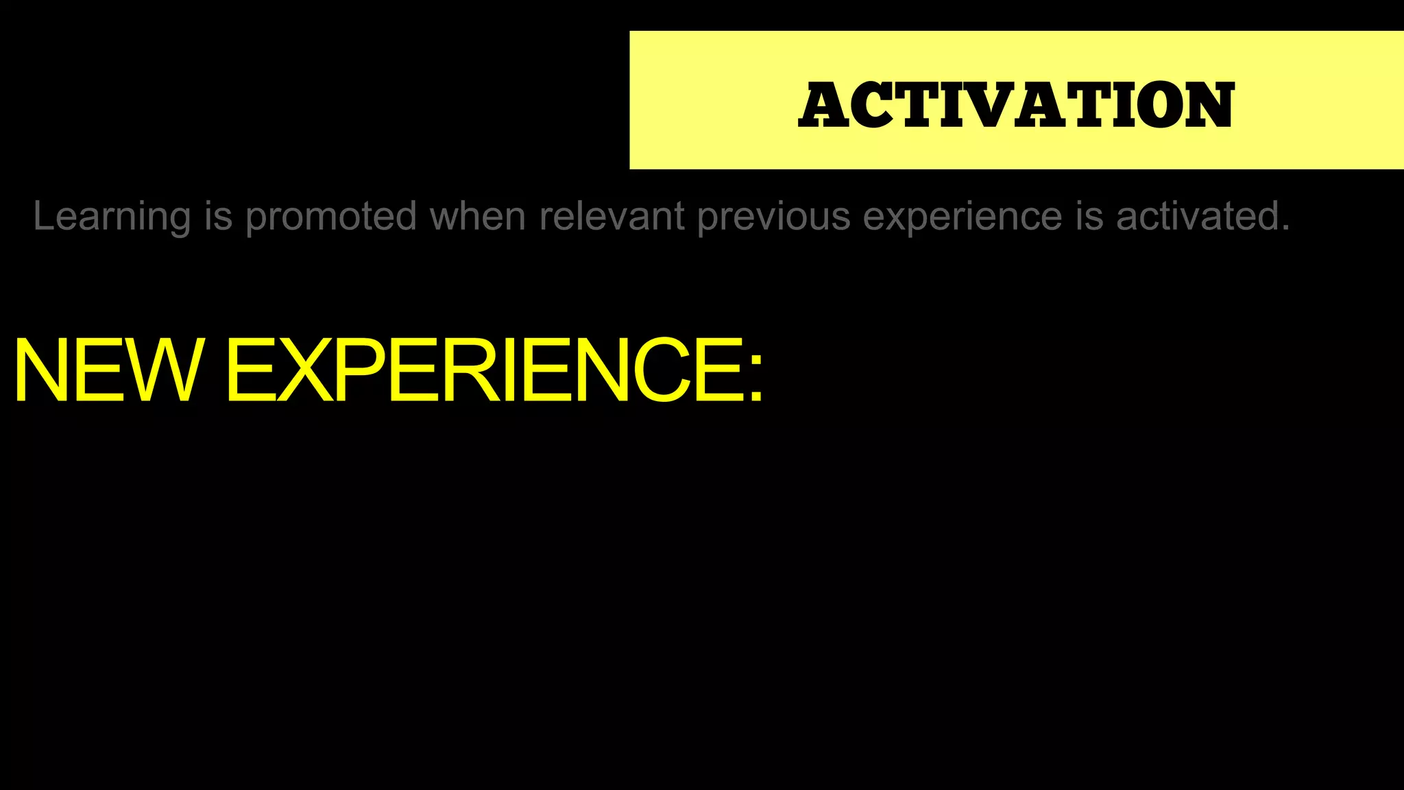 ACTIVATION
Learning is promoted when relevant previous experience is activated.
NEW EXPERIENCE:
 