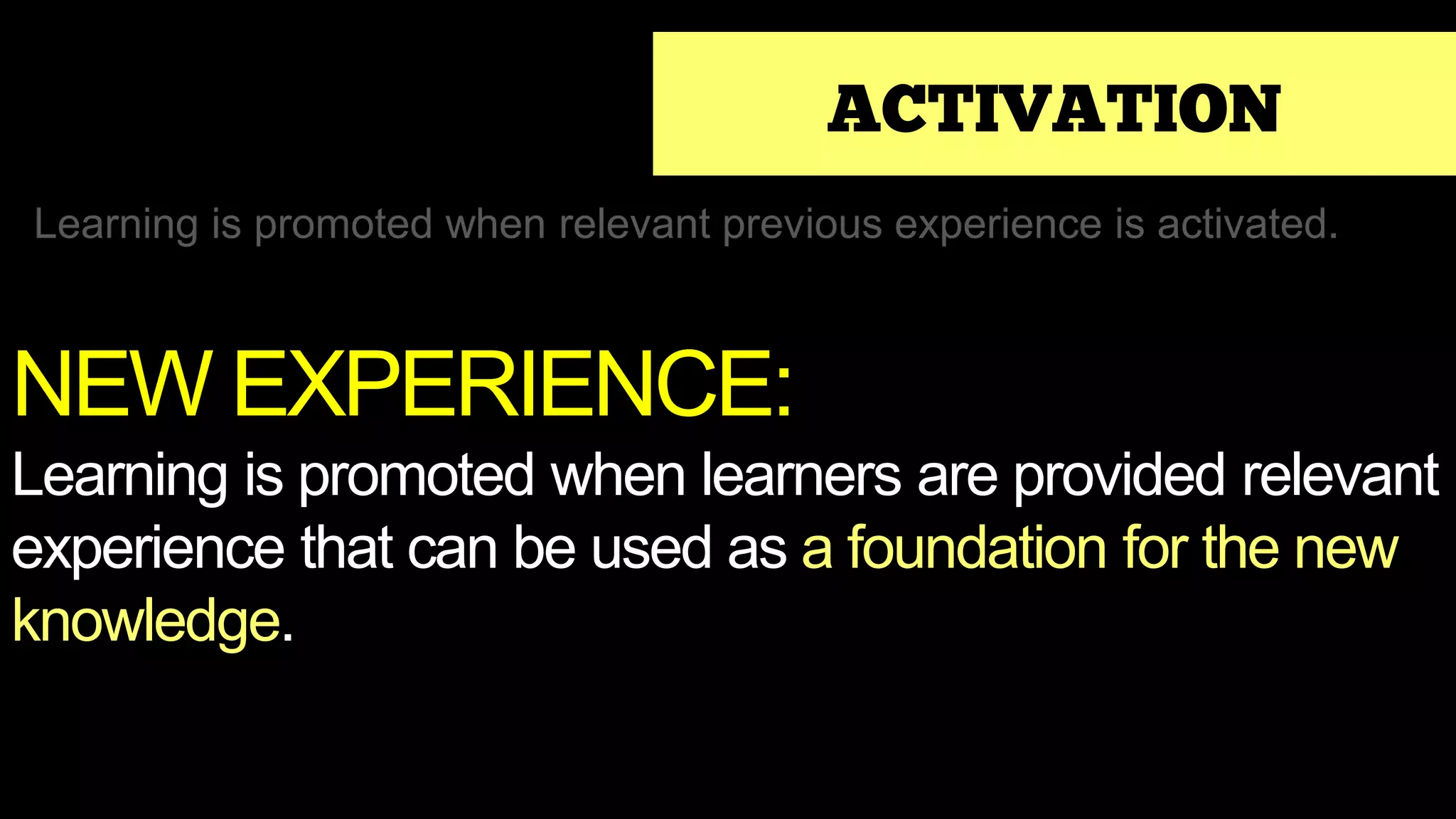 ACTIVATION
Learning is promoted when relevant previous experience is activated.
NEW EXPERIENCE:
Learning is promoted when learners are provided relevant
experience that can be used as a foundation for the new
knowledge.
 
