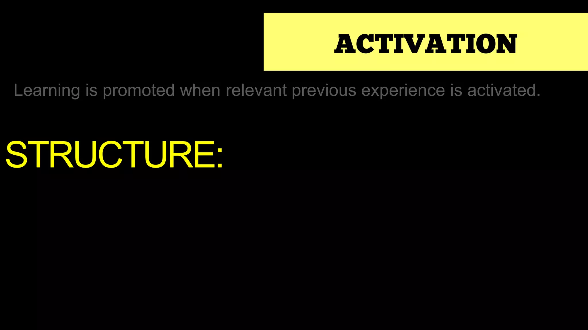 ACTIVATION
Learning is promoted when relevant previous experience is activated.
STRUCTURE:
 