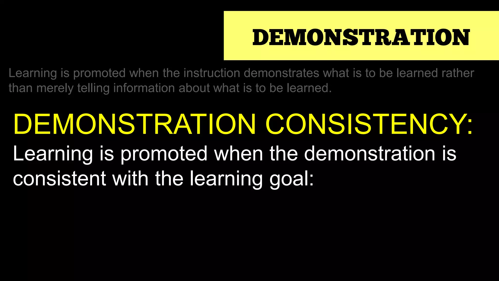 DEMONSTRATION
Learning is promoted when the instruction demonstrates what is to be learned rather
than merely telling information about what is to be learned.
DEMONSTRATION CONSISTENCY:
Learning is promoted when the demonstration is
consistent with the learning goal:
 