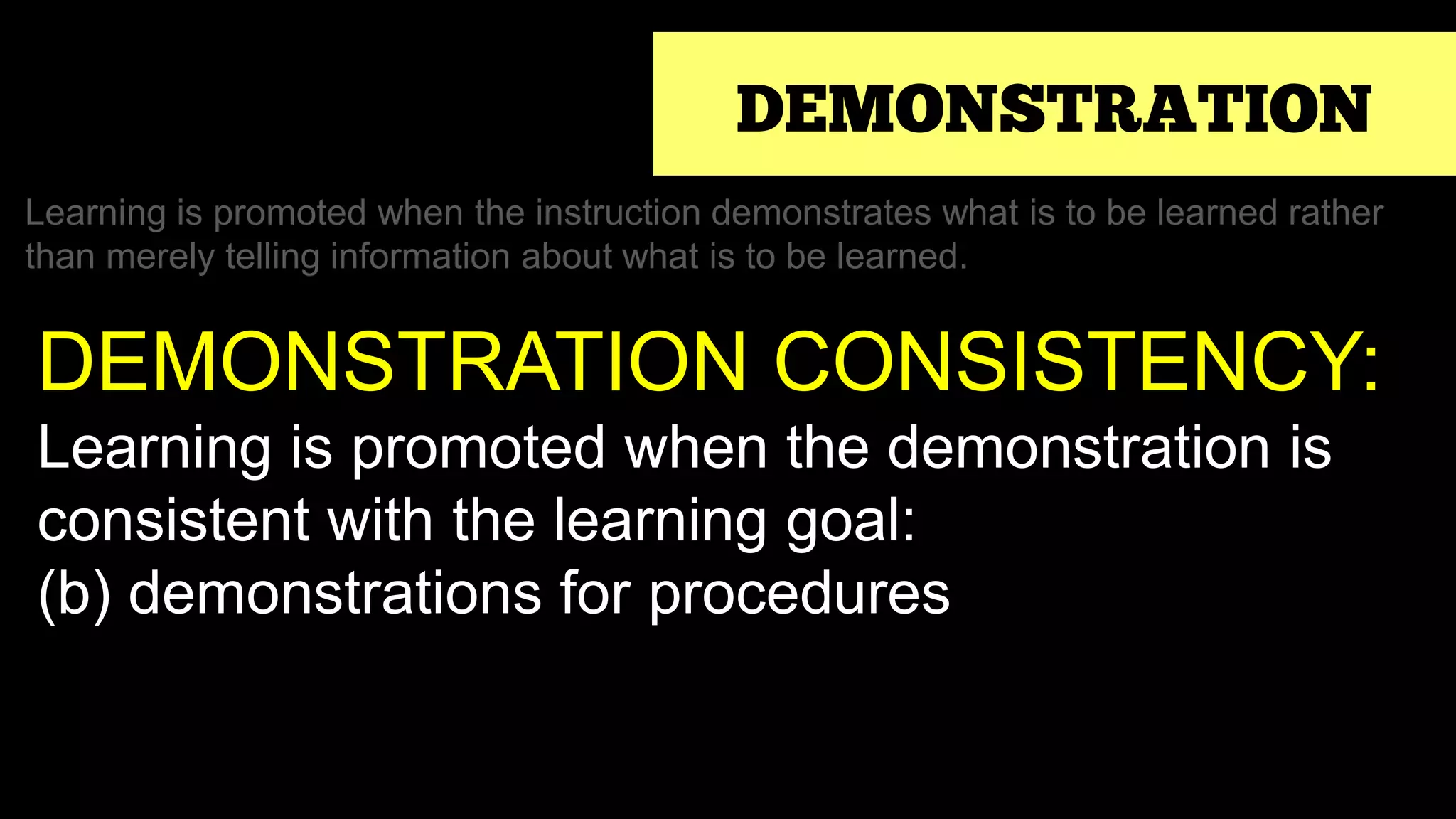 DEMONSTRATION
Learning is promoted when the instruction demonstrates what is to be learned rather
than merely telling information about what is to be learned.
DEMONSTRATION CONSISTENCY:
Learning is promoted when the demonstration is
consistent with the learning goal:
(b) demonstrations for procedures
 