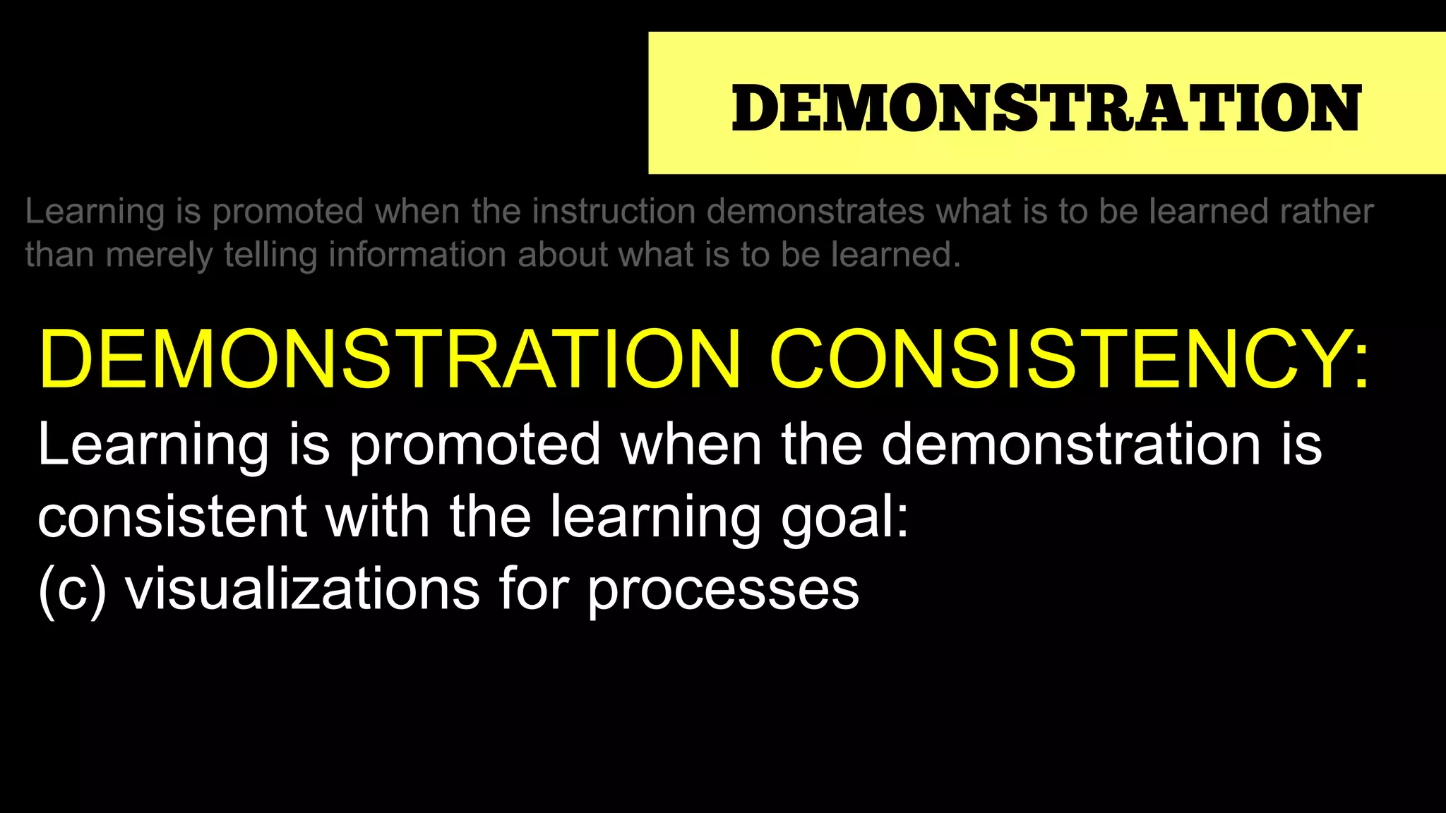 DEMONSTRATION
Learning is promoted when the instruction demonstrates what is to be learned rather
than merely telling information about what is to be learned.
DEMONSTRATION CONSISTENCY:
Learning is promoted when the demonstration is
consistent with the learning goal:
(c) visualizations for processes
 