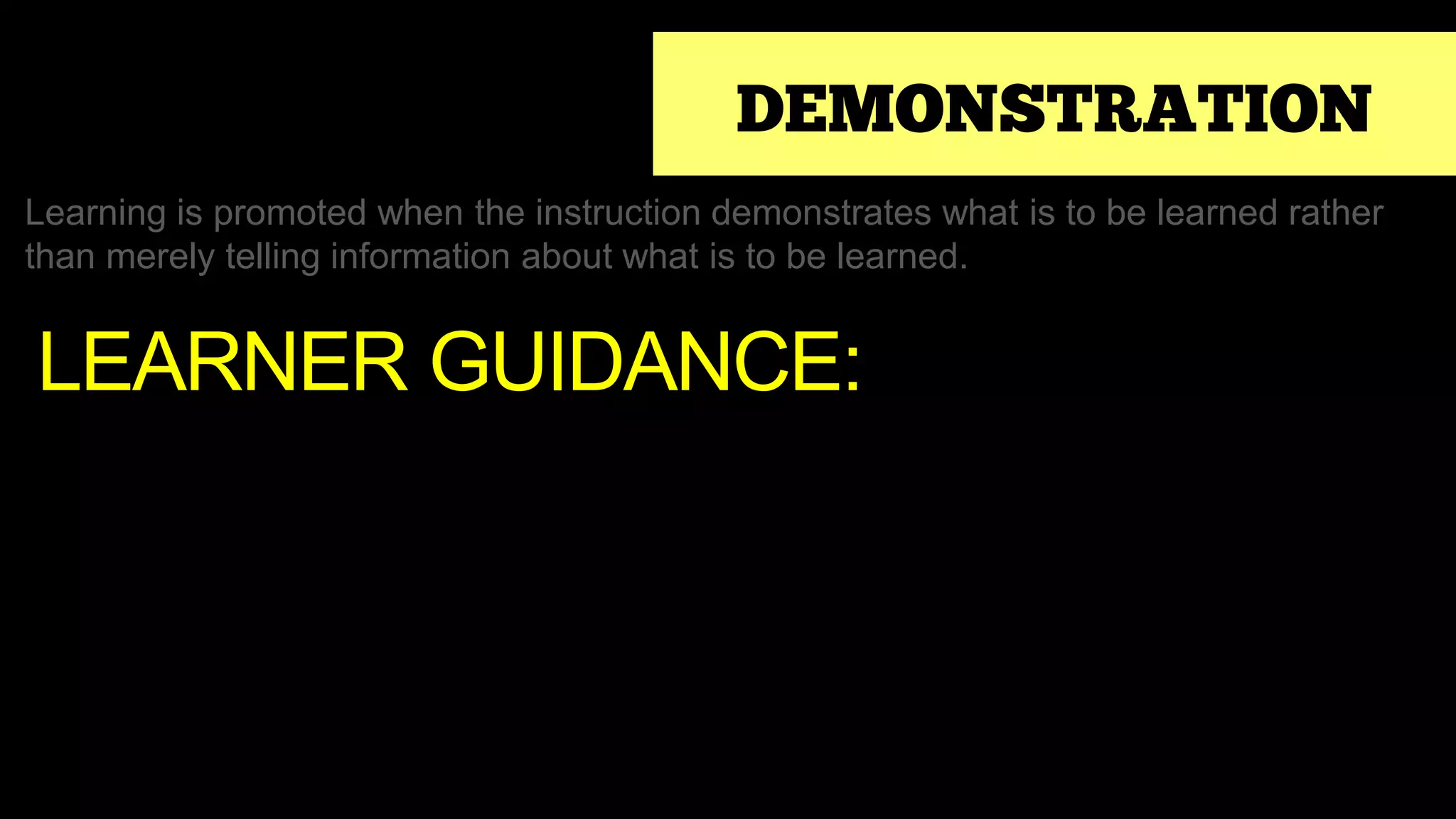 DEMONSTRATION
Learning is promoted when the instruction demonstrates what is to be learned rather
than merely telling information about what is to be learned.
LEARNER GUIDANCE:
 