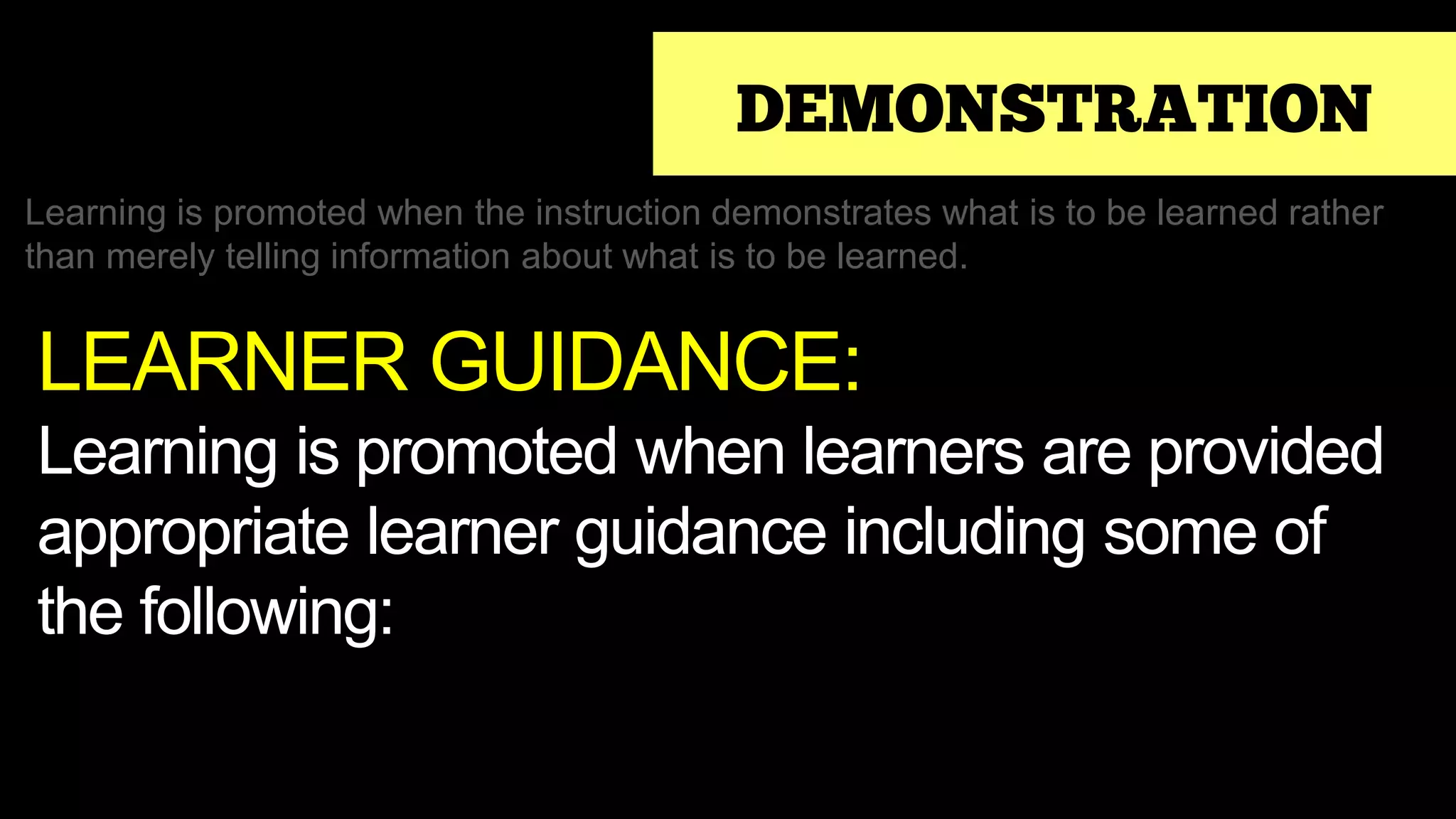 DEMONSTRATION
Learning is promoted when the instruction demonstrates what is to be learned rather
than merely telling information about what is to be learned.
LEARNER GUIDANCE:
Learning is promoted when learners are provided
appropriate learner guidance including some of
the following:
 