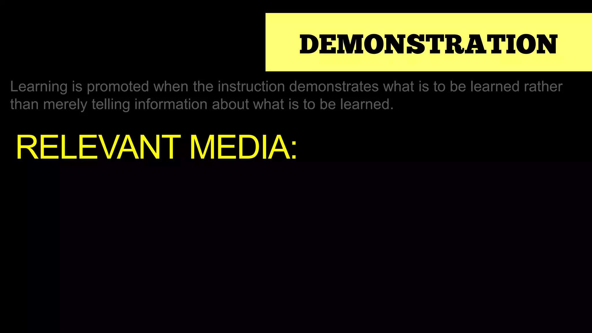DEMONSTRATION
Learning is promoted when the instruction demonstrates what is to be learned rather
than merely telling information about what is to be learned.
RELEVANT MEDIA:
 