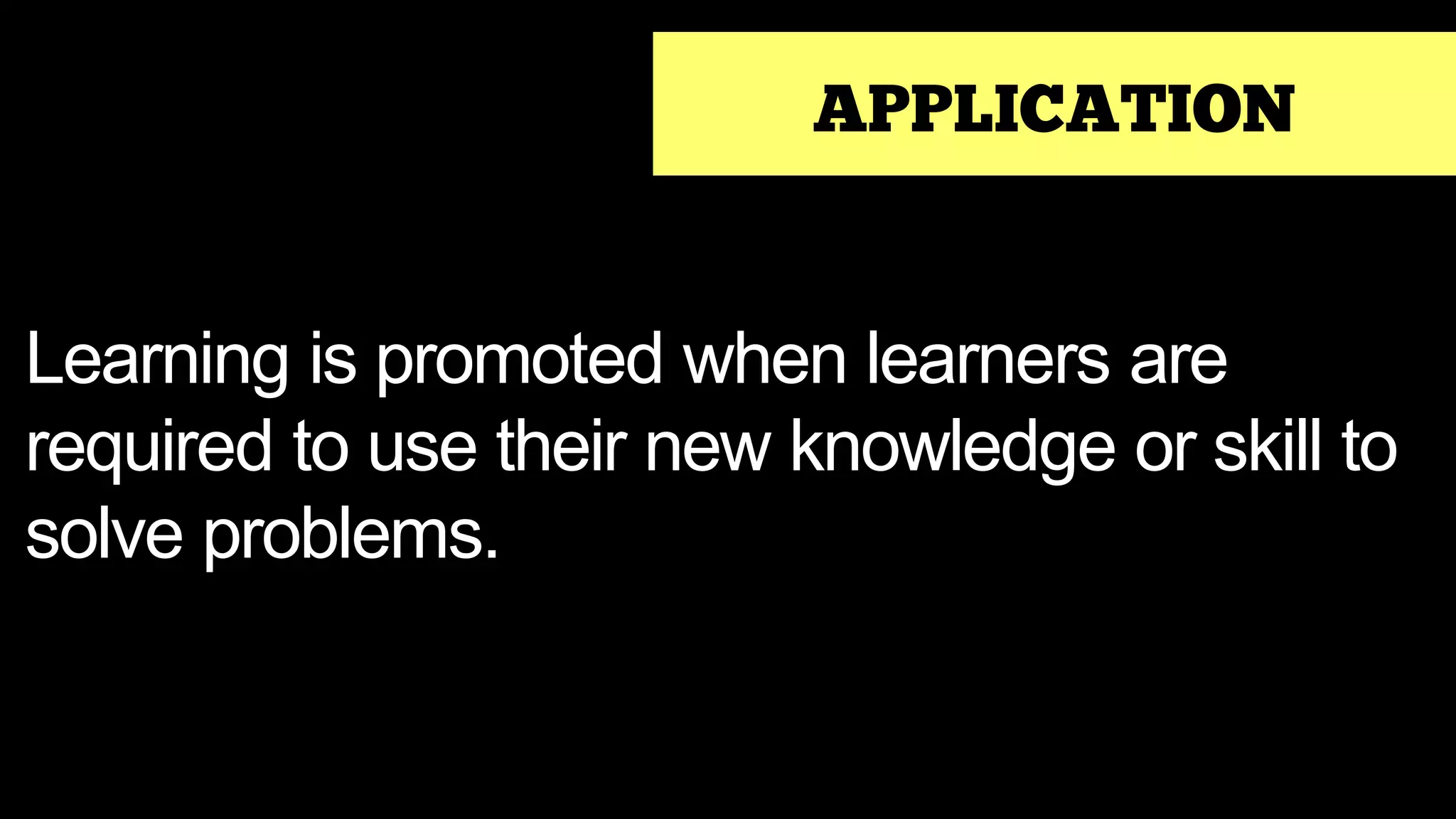 APPLICATION
Learning is promoted when learners are
required to use their new knowledge or skill to
solve problems.
 