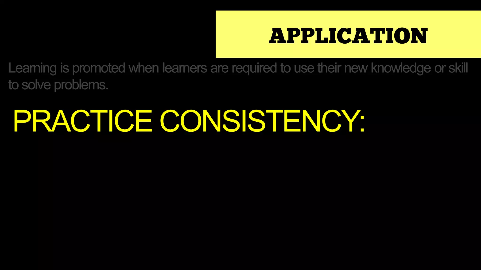 APPLICATION
Learning is promoted when learners are required to use their new knowledge or skill
to solve problems.
PRACTICE CONSISTENCY:
 