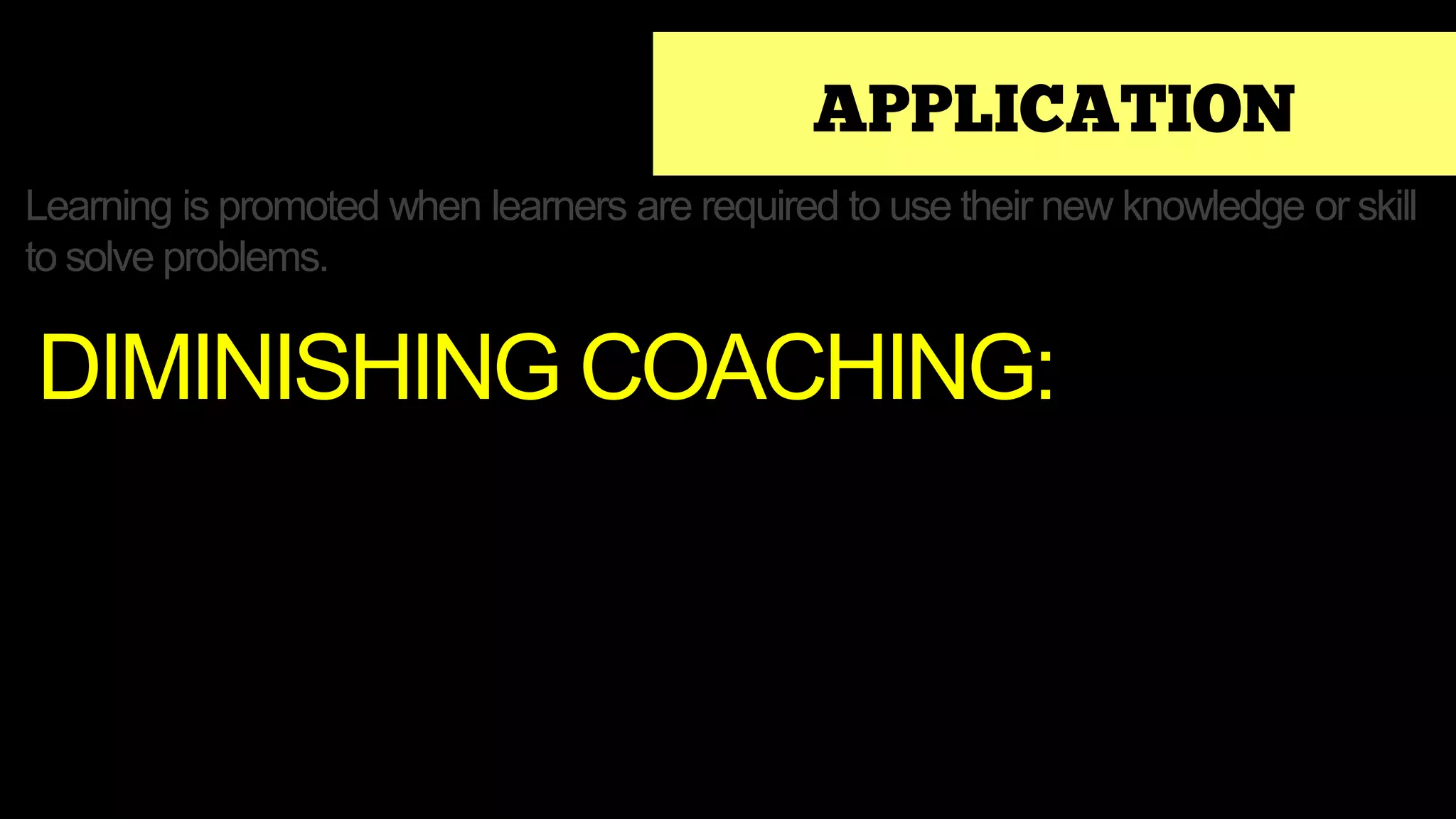 APPLICATION
Learning is promoted when learners are required to use their new knowledge or skill
to solve problems.
DIMINISHING COACHING:
 