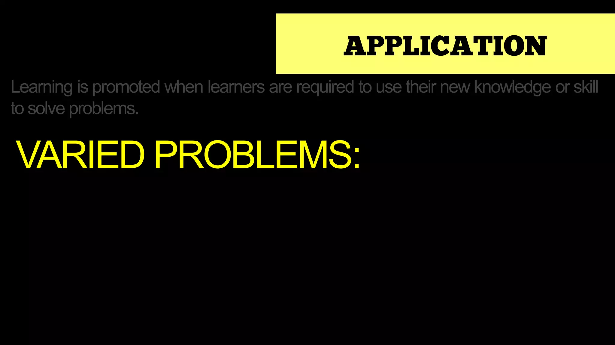APPLICATION
Learning is promoted when learners are required to use their new knowledge or skill
to solve problems.
VARIED PROBLEMS:
 