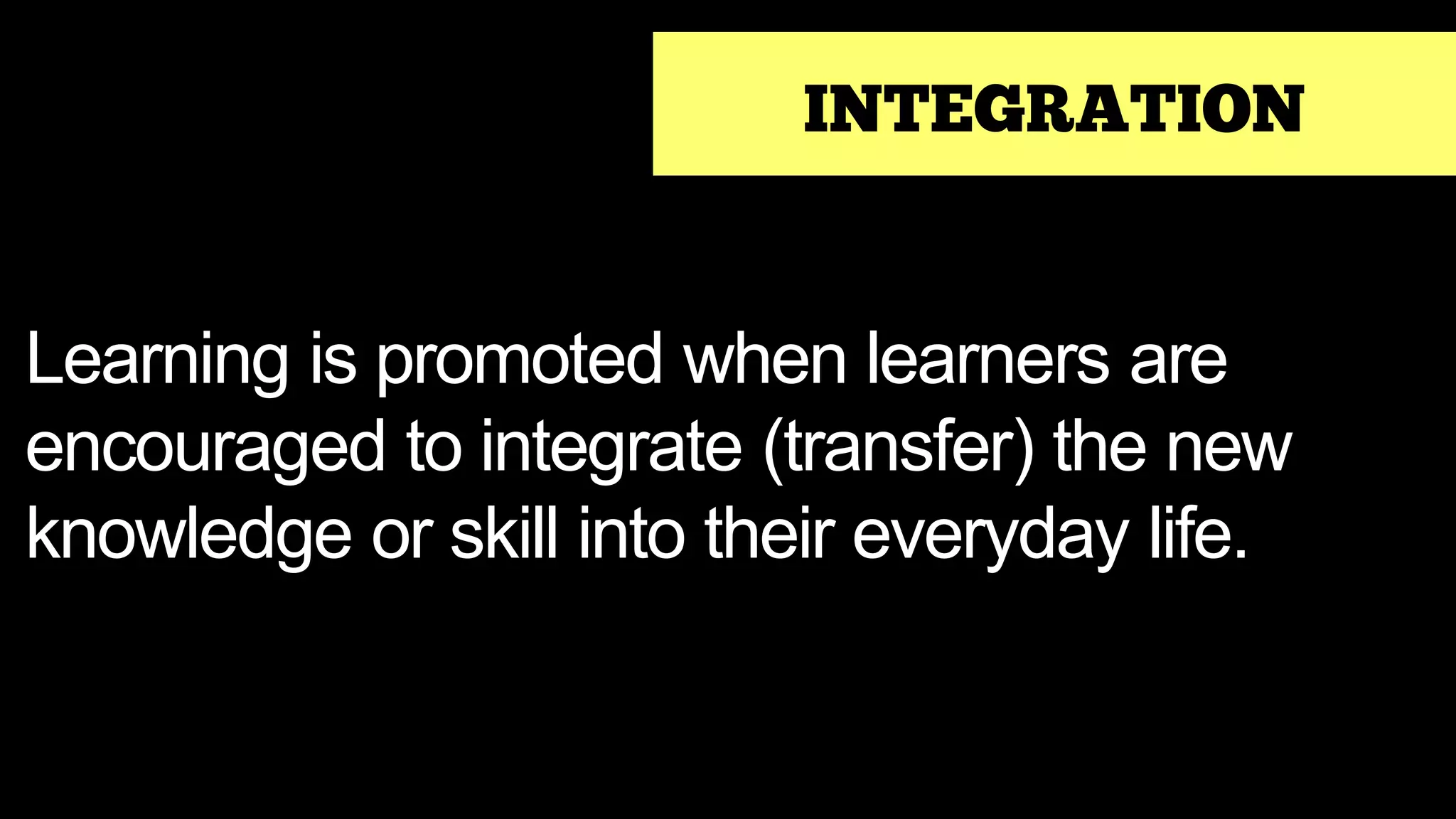INTEGRATION
Learning is promoted when learners are
encouraged to integrate (transfer) the new
knowledge or skill into their everyday life.
 