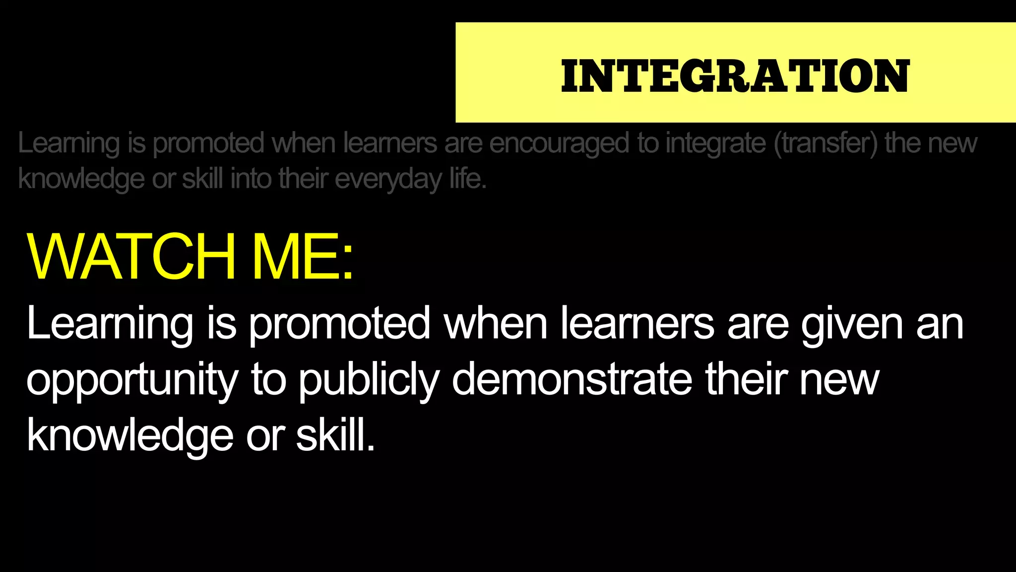 INTEGRATION
Learning is promoted when learners are encouraged to integrate (transfer) the new
knowledge or skill into their everyday life.
WATCH ME:
Learning is promoted when learners are given an
opportunity to publicly demonstrate their new
knowledge or skill.
 