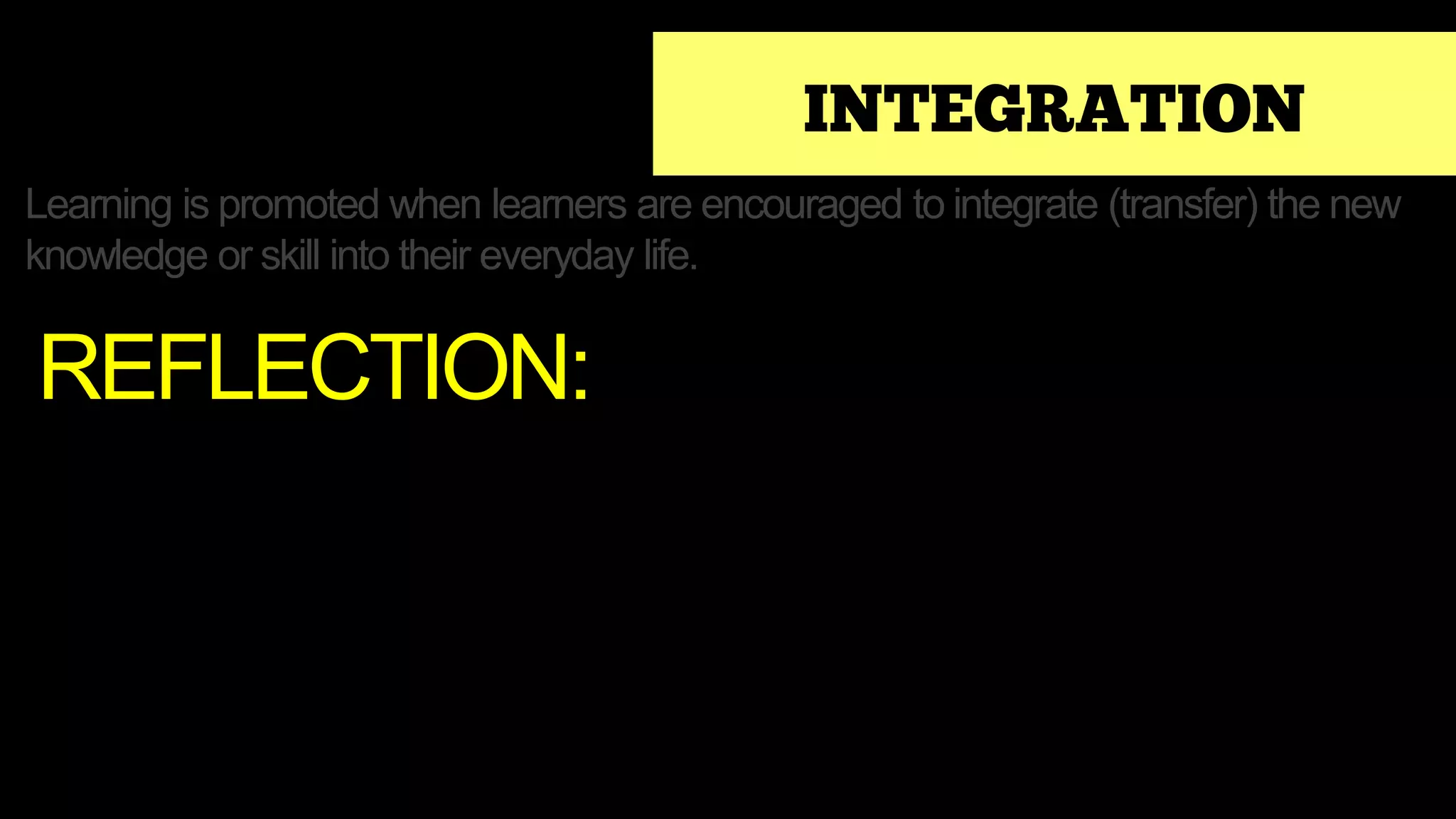 INTEGRATION
Learning is promoted when learners are encouraged to integrate (transfer) the new
knowledge or skill into their everyday life.
REFLECTION:
 