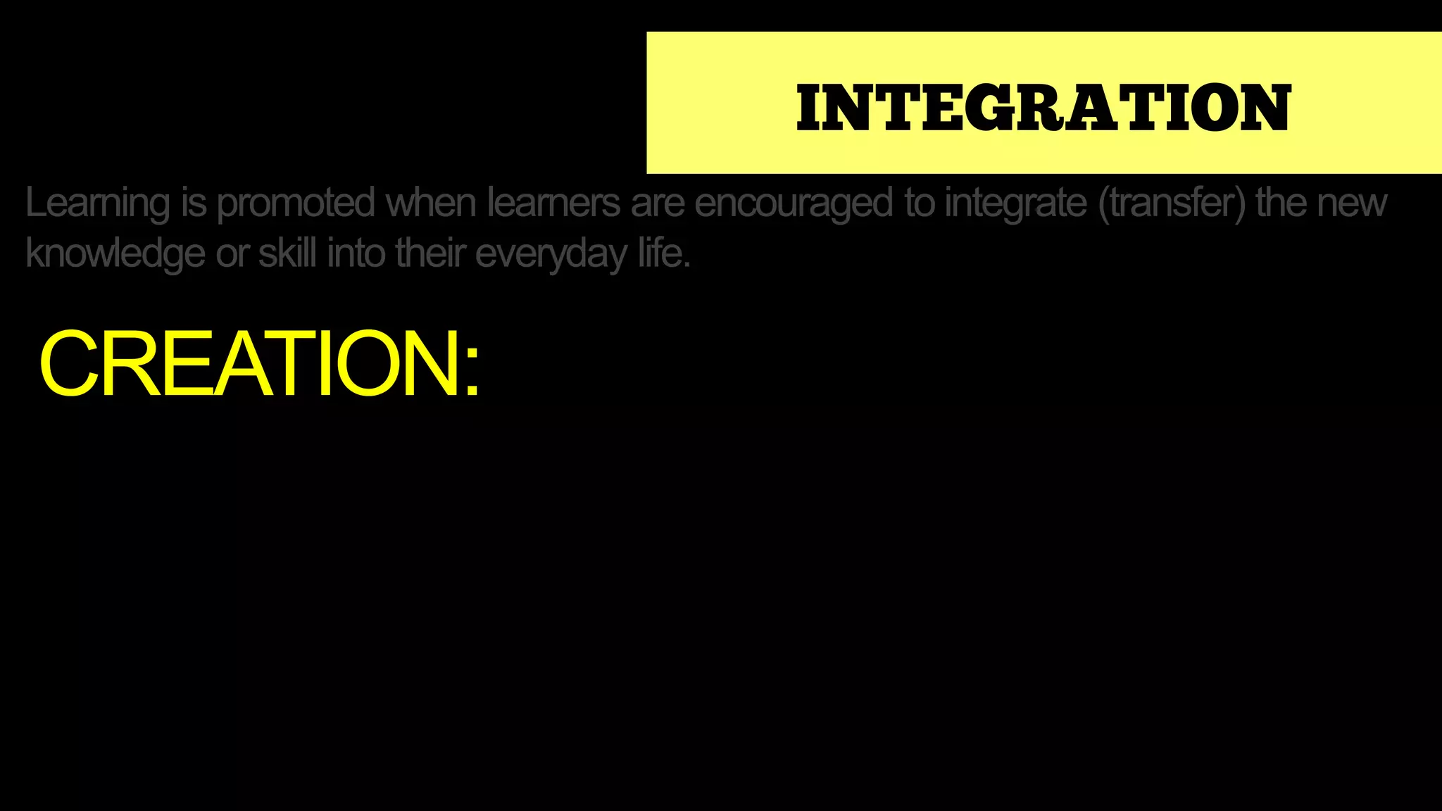 INTEGRATION
Learning is promoted when learners are encouraged to integrate (transfer) the new
knowledge or skill into their everyday life.
CREATION:
 