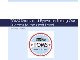 TOMS Shoes and Eyewear: Taking Our
Success to the Next Level
Victoria Merritt
 