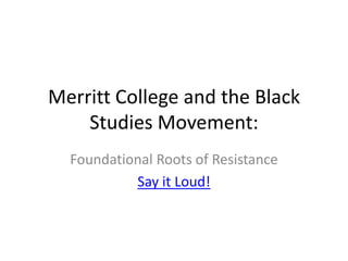 Merritt College and the Black
Studies Movement:
Foundational Roots of Resistance
Say it Loud!
 