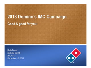 2013 Domino’s IMC Campaign
  Good & good for you!




  Kelle Fraser
  Michelle Merritt
  IMC 631
  December 12, 2012

12/12/12                       1
 